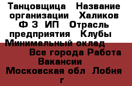 Танцовщица › Название организации ­ Халиков Ф.З, ИП › Отрасль предприятия ­ Клубы › Минимальный оклад ­ 100 000 - Все города Работа » Вакансии   . Московская обл.,Лобня г.